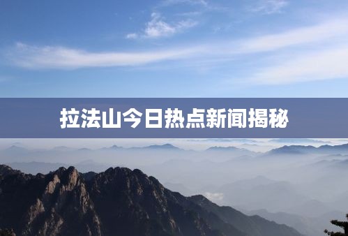 拉法山今日热点新闻揭秘