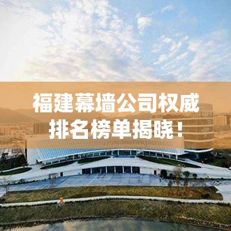 福建幕墙公司权威排名榜单揭晓！